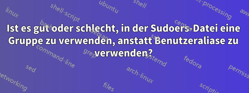 Ist es gut oder schlecht, in der Sudoers-Datei eine Gruppe zu verwenden, anstatt Benutzeraliase zu verwenden?