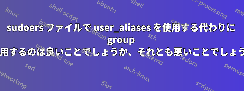 sudoers ファイルで user_aliases を使用する代わりに group を使用するのは良いことでしょうか、それとも悪いことでしょうか?