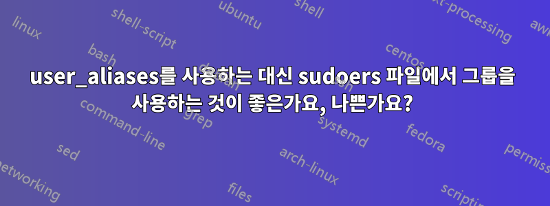 user_aliases를 사용하는 대신 sudoers 파일에서 그룹을 사용하는 것이 좋은가요, 나쁜가요?