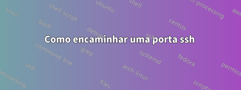 Como encaminhar uma porta ssh