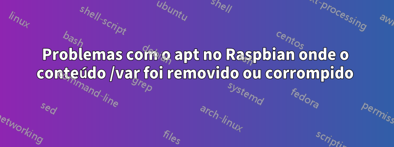 Problemas com o apt no Raspbian onde o conteúdo /var foi removido ou corrompido