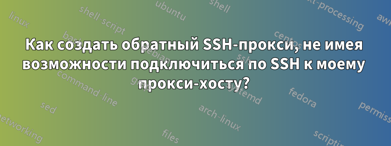 Как создать обратный SSH-прокси, не имея возможности подключиться по SSH к моему прокси-хосту?