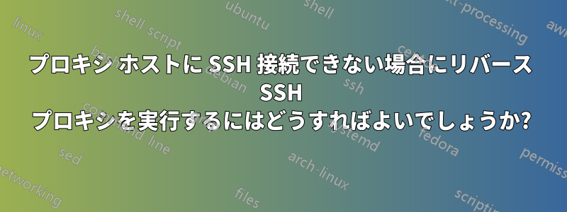 プロキシ ホストに SSH 接続できない場合にリバース SSH プロキシを実行するにはどうすればよいでしょうか?