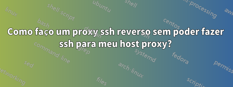 Como faço um proxy ssh reverso sem poder fazer ssh para meu host proxy?