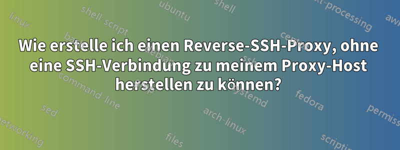 Wie erstelle ich einen Reverse-SSH-Proxy, ohne eine SSH-Verbindung zu meinem Proxy-Host herstellen zu können?