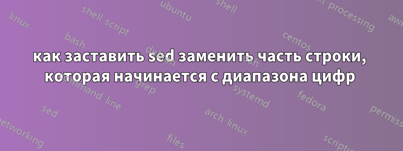 как заставить sed заменить часть строки, которая начинается с диапазона цифр