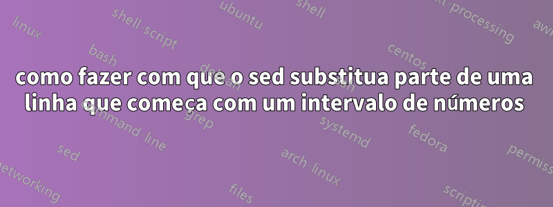 como fazer com que o sed substitua parte de uma linha que começa com um intervalo de números