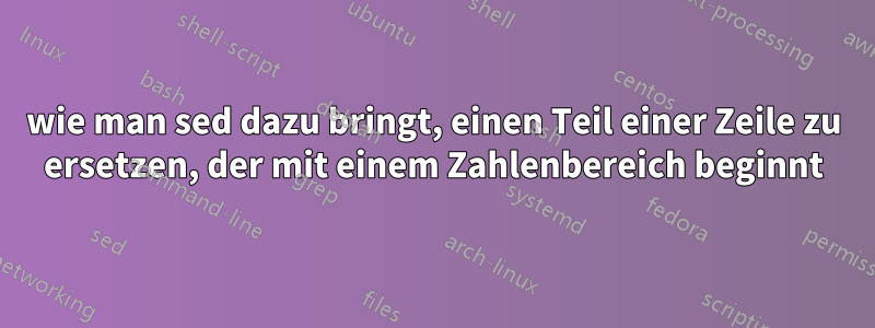 wie man sed dazu bringt, einen Teil einer Zeile zu ersetzen, der mit einem Zahlenbereich beginnt