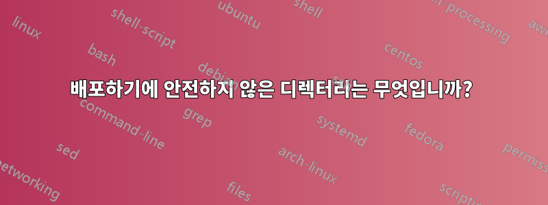 배포하기에 안전하지 않은 디렉터리는 무엇입니까?