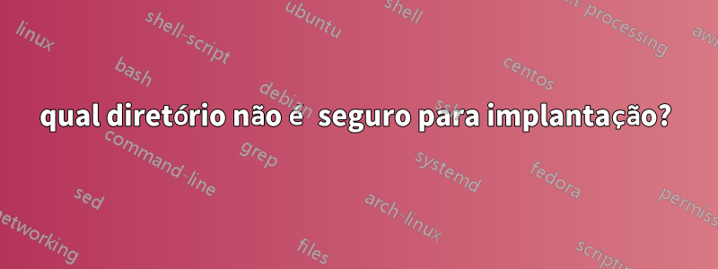 qual diretório não é seguro para implantação?