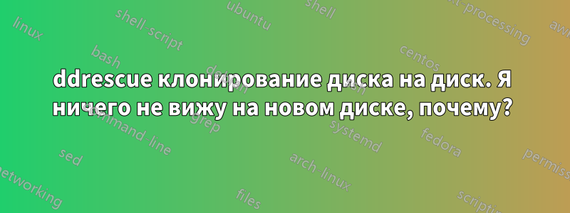 ddrescue клонирование диска на диск. Я ничего не вижу на новом диске, почему?