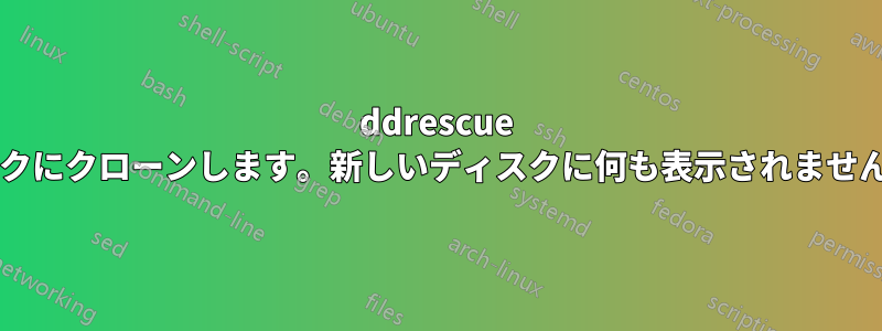 ddrescue でディスクをディスクにクローンします。新しいディスクに何も表示されません。なぜでしょうか?