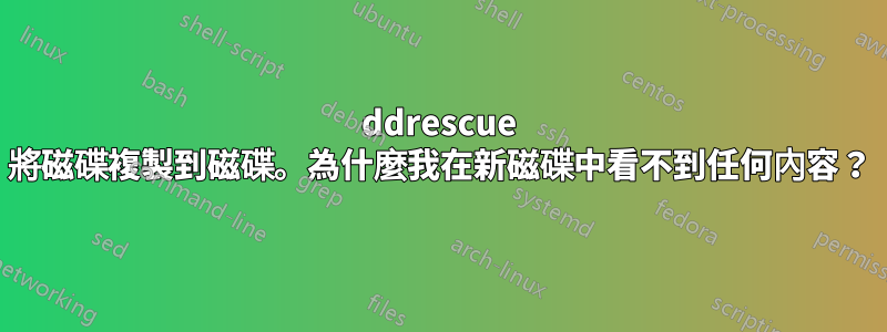 ddrescue 將磁碟複製到磁碟。為什麼我在新磁碟中看不到任何內容？