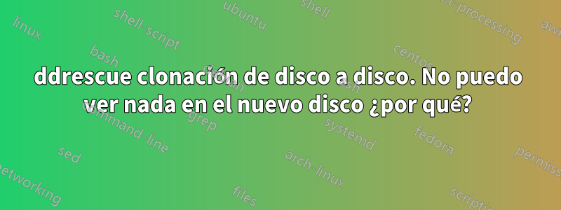 ddrescue clonación de disco a disco. No puedo ver nada en el nuevo disco ¿por qué?