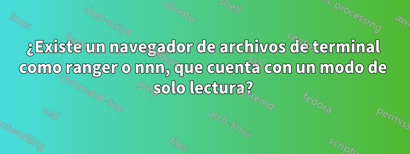 ¿Existe un navegador de archivos de terminal como ranger o nnn, que cuenta con un modo de solo lectura?