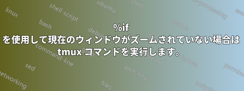 %if を使用して現在のウィンドウがズームされていない場合は tmux コマンドを実行します。