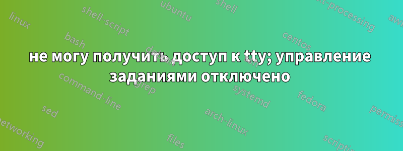 не могу получить доступ к tty; управление заданиями отключено