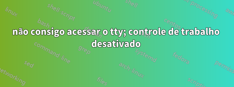 não consigo acessar o tty; controle de trabalho desativado