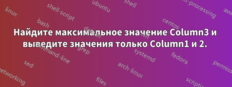 Найдите максимальное значение Column3 и выведите значения только Column1 и 2.