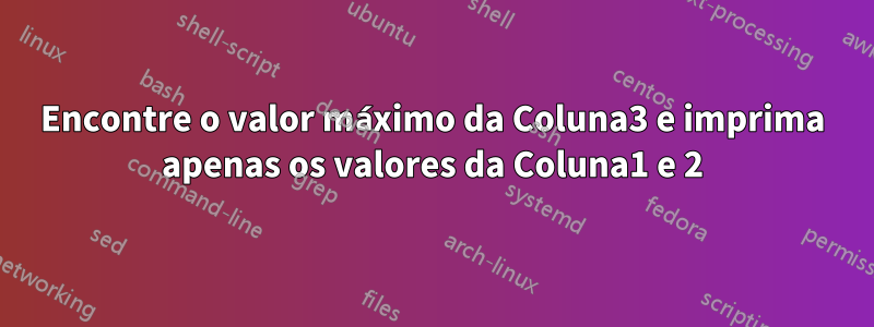 Encontre o valor máximo da Coluna3 e imprima apenas os valores da Coluna1 e 2