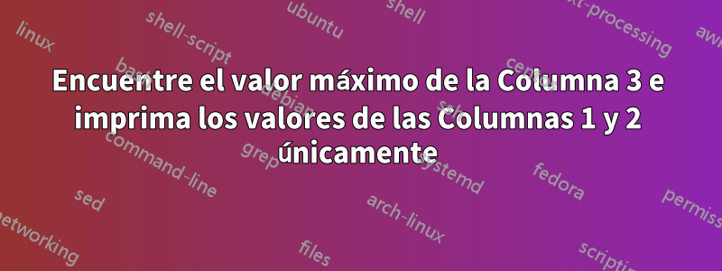 Encuentre el valor máximo de la Columna 3 e imprima los valores de las Columnas 1 y 2 únicamente