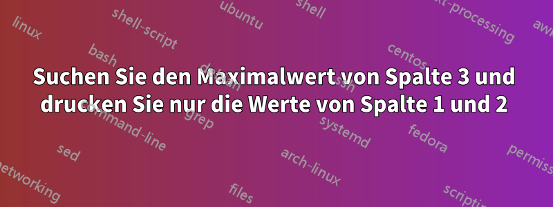 Suchen Sie den Maximalwert von Spalte 3 und drucken Sie nur die Werte von Spalte 1 und 2