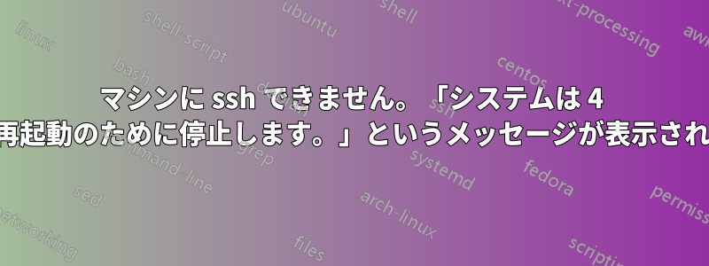 マシンに ssh できません。「システムは 4 分後に再起動のために停止します。」というメッセージが表示されます。