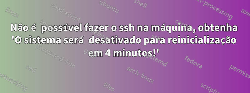 Não é possível fazer o ssh na máquina, obtenha 'O sistema será desativado para reinicialização em 4 minutos!'