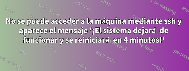 No se puede acceder a la máquina mediante ssh y aparece el mensaje '¡El sistema dejará de funcionar y se reiniciará en 4 minutos!'