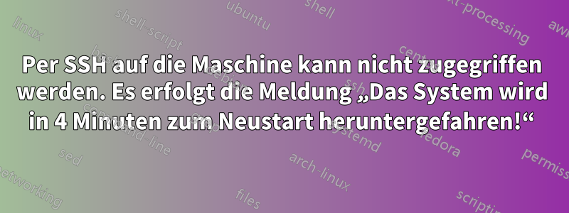 Per SSH auf die Maschine kann nicht zugegriffen werden. Es erfolgt die Meldung „Das System wird in 4 Minuten zum Neustart heruntergefahren!“