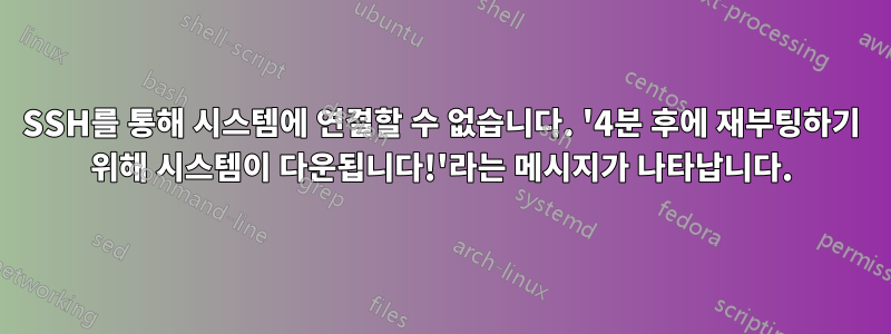 SSH를 통해 시스템에 연결할 수 없습니다. '4분 후에 재부팅하기 위해 시스템이 다운됩니다!'라는 메시지가 나타납니다.