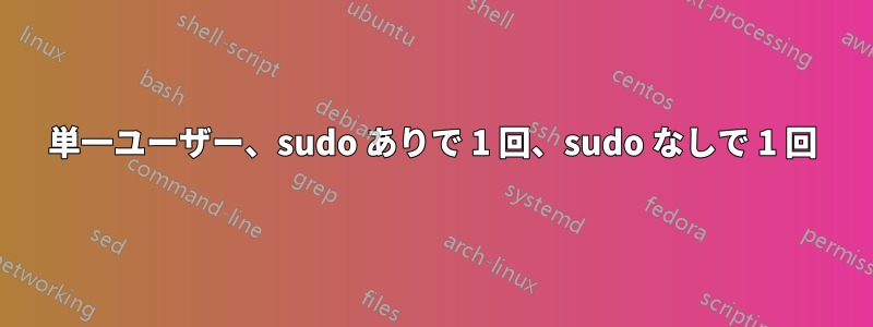 単一ユーザー、sudo ありで 1 回、sudo なしで 1 回