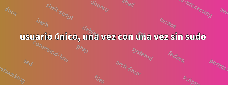 usuario único, una vez con una vez sin sudo