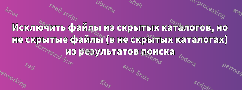 Исключить файлы из скрытых каталогов, но не скрытые файлы (в не скрытых каталогах) из результатов поиска