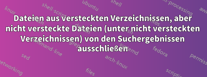 Dateien aus versteckten Verzeichnissen, aber nicht versteckte Dateien (unter nicht versteckten Verzeichnissen) von den Suchergebnissen ausschließen