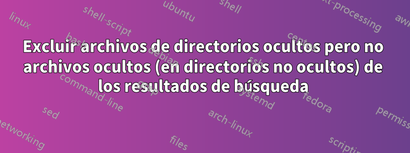 Excluir archivos de directorios ocultos pero no archivos ocultos (en directorios no ocultos) de los resultados de búsqueda