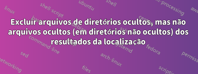 Excluir arquivos de diretórios ocultos, mas não arquivos ocultos (em diretórios não ocultos) dos resultados da localização