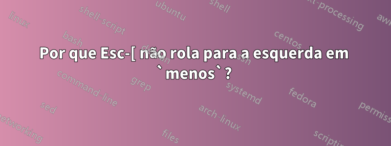 Por que Esc-[ não rola para a esquerda em `menos`?