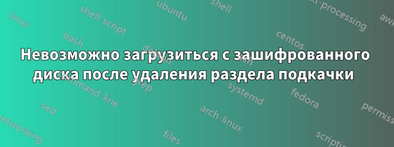 Невозможно загрузиться с зашифрованного диска после удаления раздела подкачки 