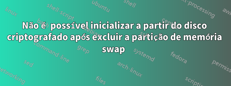 Não é possível inicializar a partir do disco criptografado após excluir a partição de memória swap 