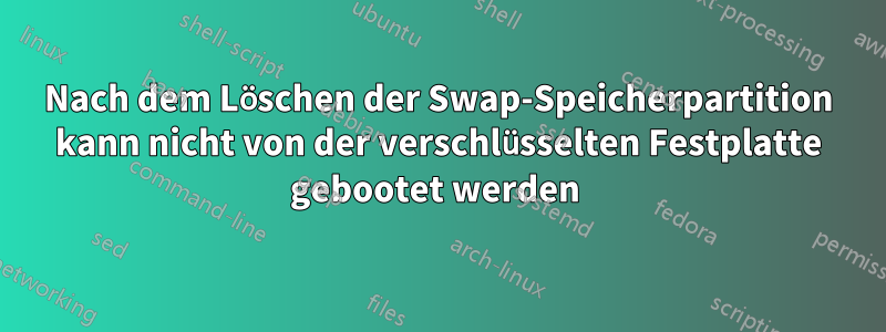 Nach dem Löschen der Swap-Speicherpartition kann nicht von der verschlüsselten Festplatte gebootet werden 