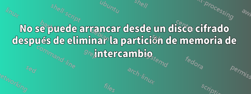 No se puede arrancar desde un disco cifrado después de eliminar la partición de memoria de intercambio 