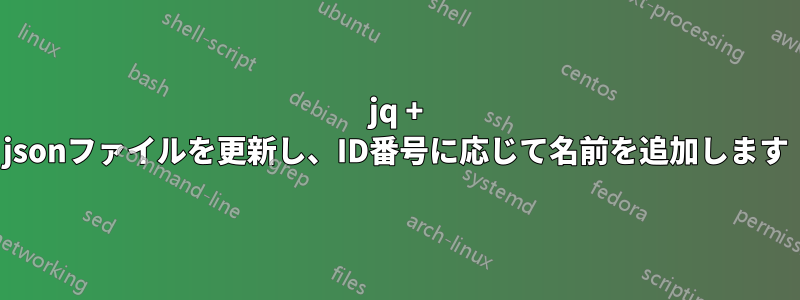 jq + jsonファイルを更新し、ID番号に応じて名前を追加します