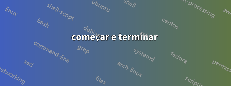 começar e terminar