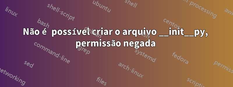 Não é possível criar o arquivo __init__py, permissão negada