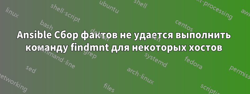 Ansible Сбор фактов не удается выполнить команду findmnt для некоторых хостов