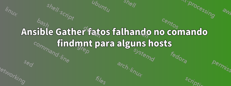 Ansible Gather fatos falhando no comando findmnt para alguns hosts