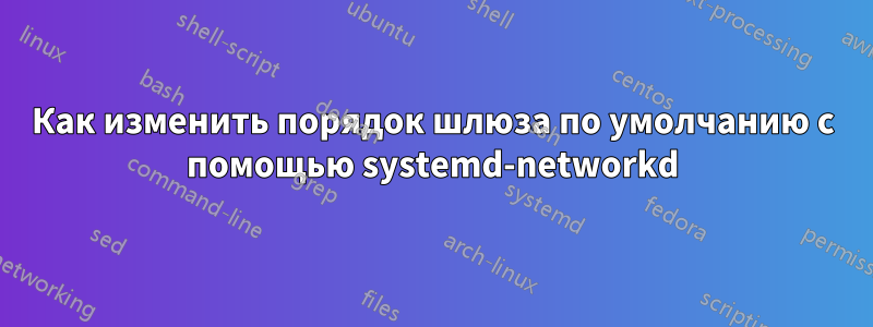 Как изменить порядок шлюза по умолчанию с помощью systemd-networkd