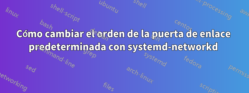 Cómo cambiar el orden de la puerta de enlace predeterminada con systemd-networkd