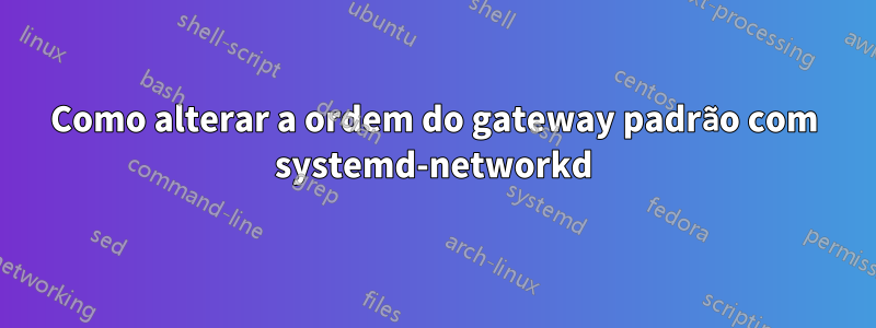 Como alterar a ordem do gateway padrão com systemd-networkd